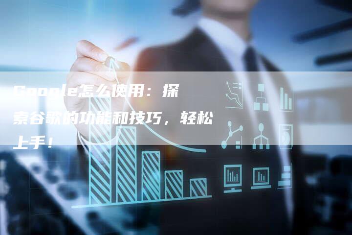 Google怎么使用：探索谷歌的功能和技巧，轻松上手！