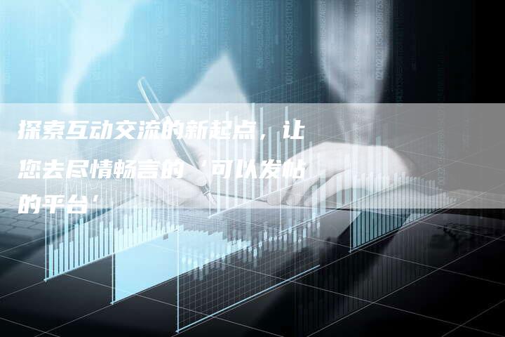 探索互动交流的新起点，让您去尽情畅言的‘可以发帖的平台’