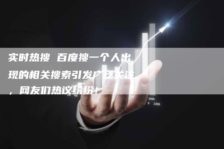 实时热搜 百度搜一个人出现的相关搜索引发广泛关注，网友们热议纷纷！