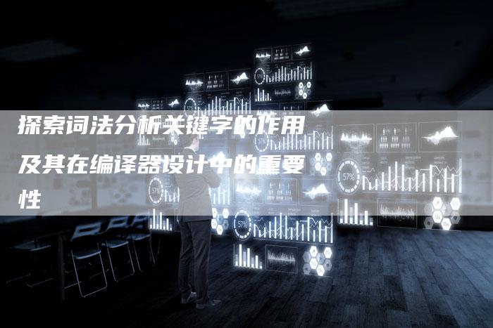 探索词法分析关键字的作用及其在编译器设计中的重要性
