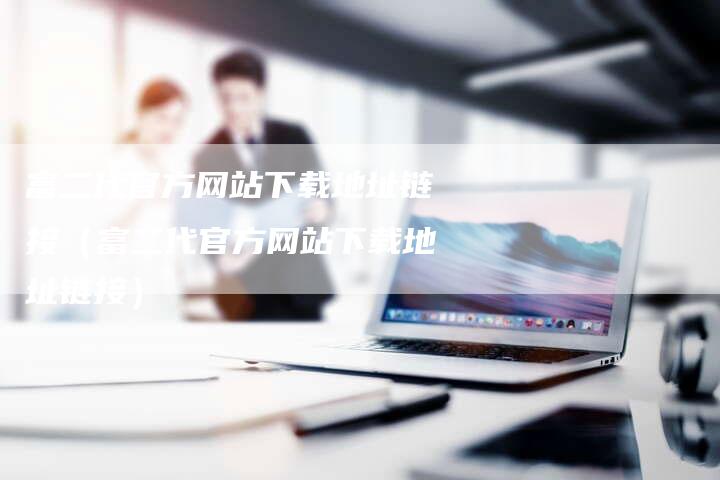 富二代官方网站下载地址链接（富二代官方网站下载地址链接）