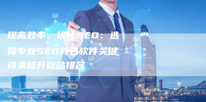 提高效率、优化SEO：选择专业SEO外包软件关键词来提升网站排名