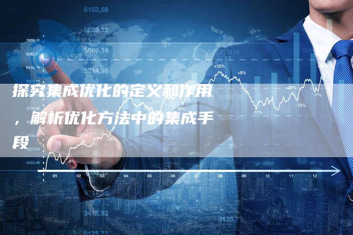探究集成优化的定义和作用，解析优化方法中的集成手段