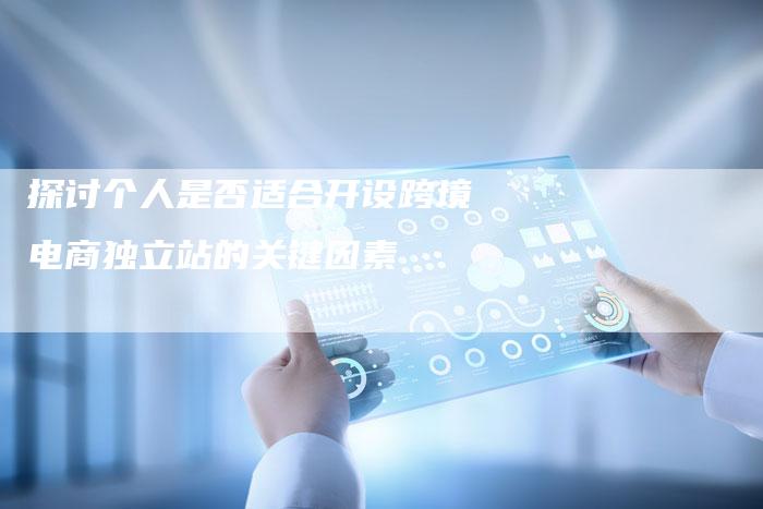 探讨个人是否适合开设跨境电商独立站的关键因素
