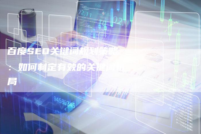 百度SEO关键词规划策略：如何制定有效的关键词布局