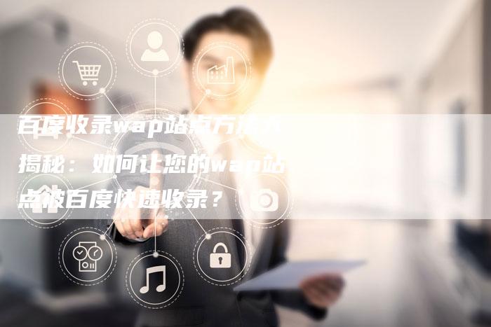百度收录wap站点方法大揭秘：如何让您的wap站点被百度快速收录？
