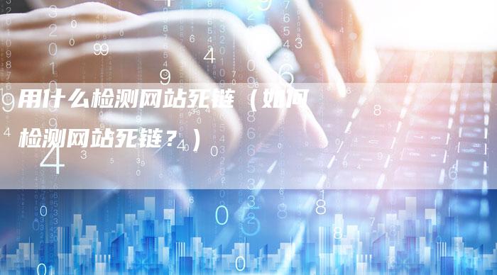 用什么检测网站死链（如何检测网站死链？）