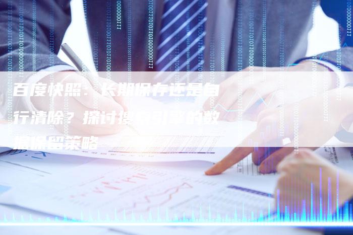 百度快照：长期保存还是自行清除？探讨搜索引擎的数据保留策略