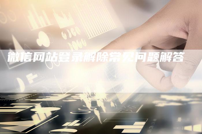 微信网站登录解除常见问题解答