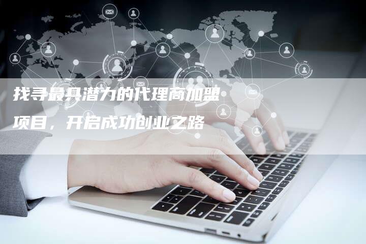 找寻最具潜力的代理商加盟项目，开启成功创业之路