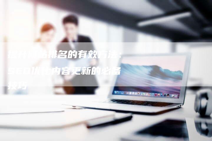 提升网站排名的有效方法：SEO优化内容更新的必备技巧