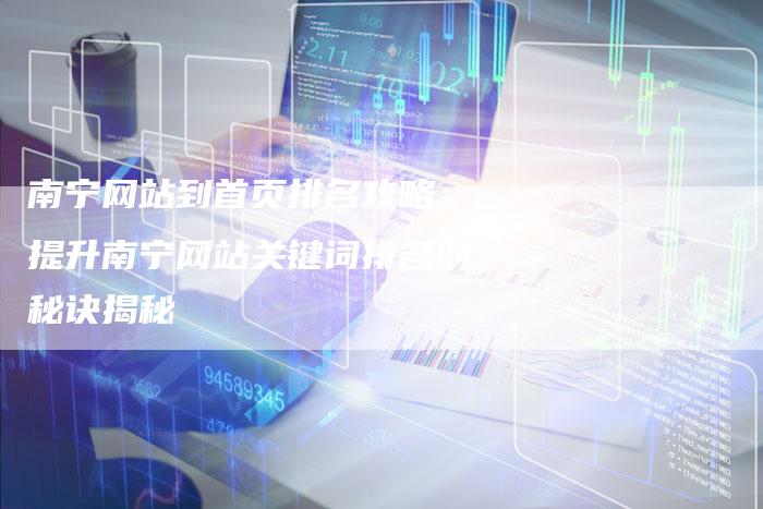 南宁网站到首页排名攻略：提升南宁网站关键词排名的秘诀揭秘