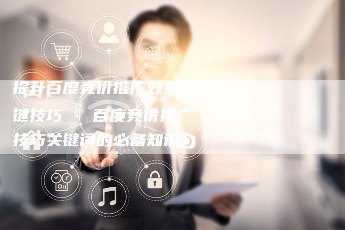 提升百度竞价推广效果的关键技巧 - 百度竞价推广技巧关键词的必备知识！