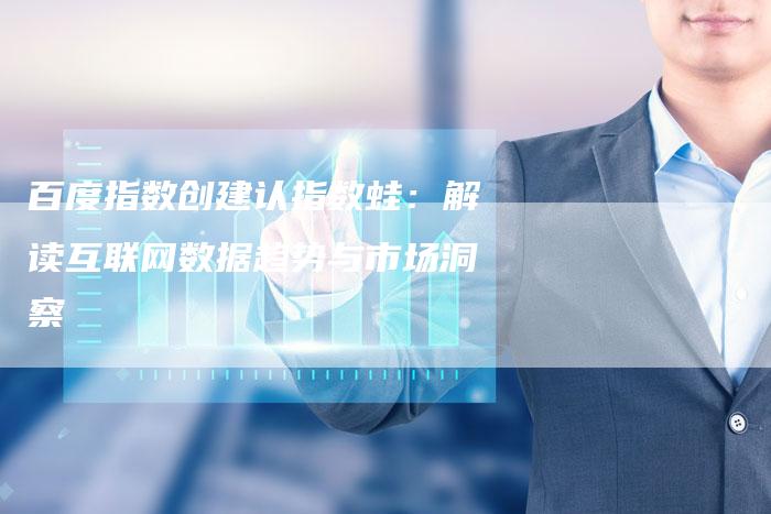 百度指数创建认指数蛙：解读互联网数据趋势与市场洞察