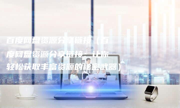 百度网盘资源分享链接（百度网盘资源分享链接：让你轻松获取丰富资源的秘密武器）