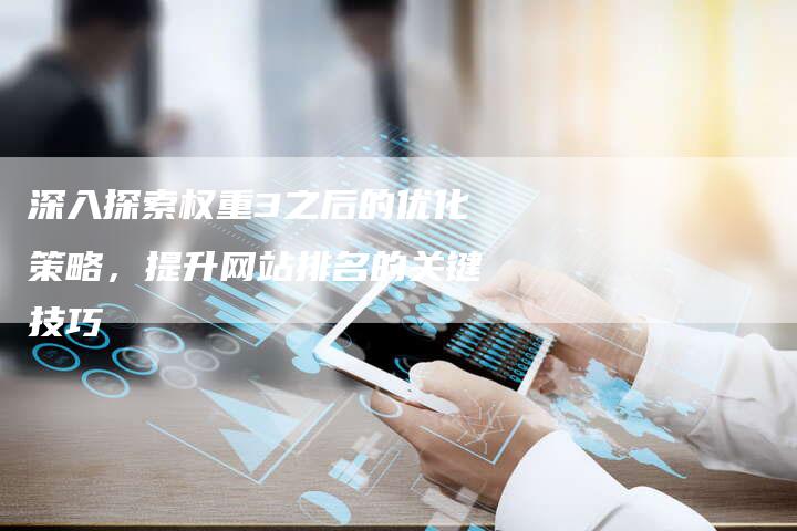 深入探索权重3之后的优化策略，提升网站排名的关键技巧