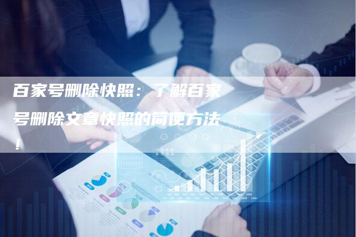 百家号删除快照：了解百家号删除文章快照的简便方法！