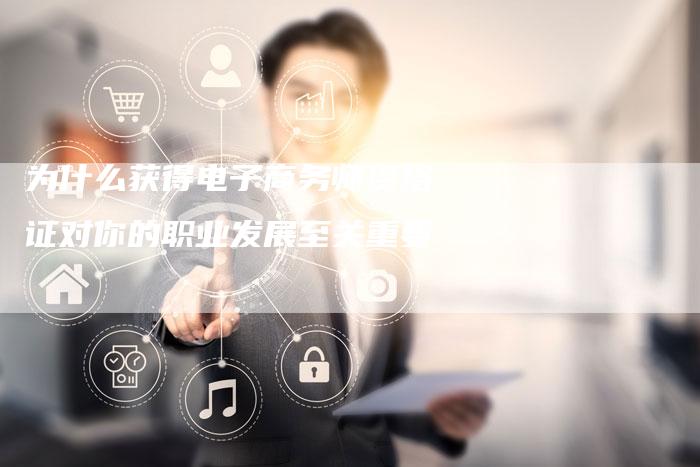 为什么获得电子商务师资格证对你的职业发展至关重要