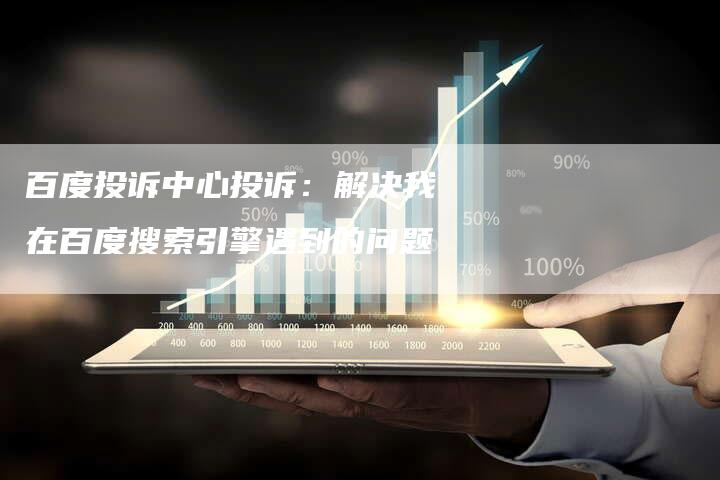 百度投诉中心投诉：解决我在百度搜索引擎遇到的问题