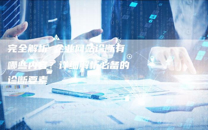完全解析 企业网站诊断有哪些内容？详细解析必备的诊断要素