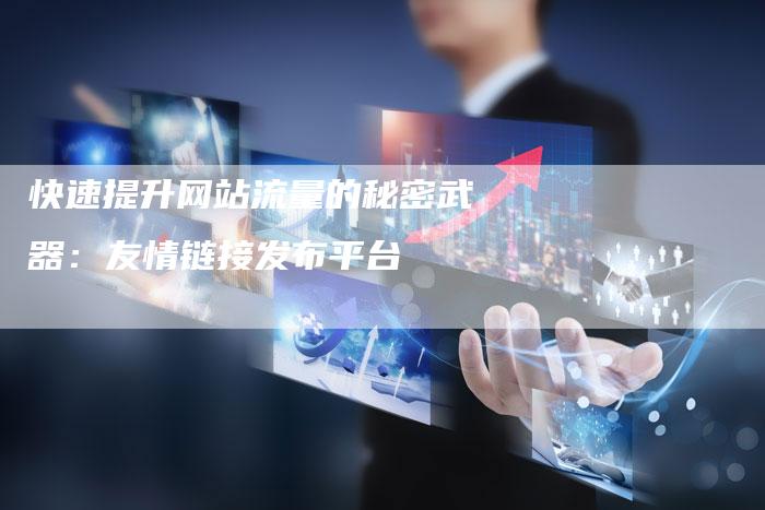 快速提升网站流量的秘密武器：友情链接发布平台