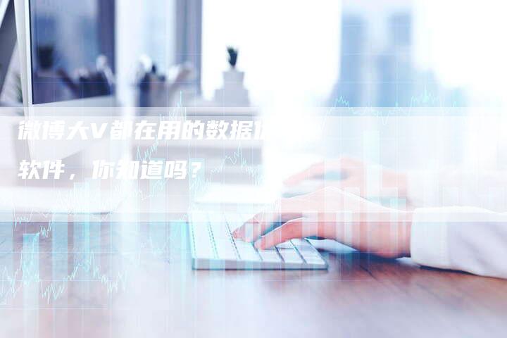 微博大V都在用的数据优化软件，你知道吗？