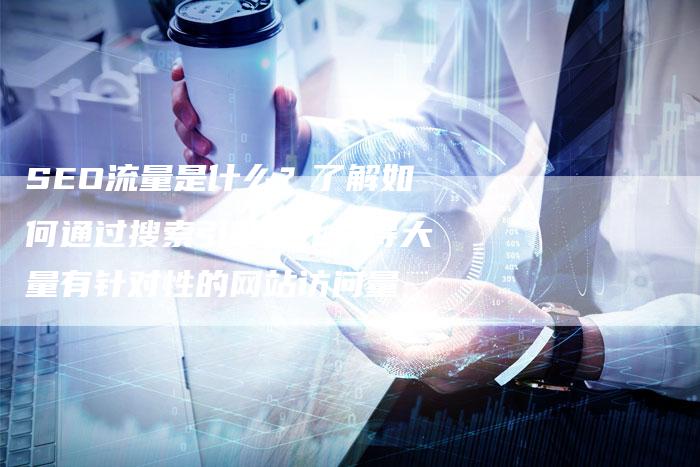 SEO流量是什么？了解如何通过搜索引擎优化获得大量有针对性的网站访问量