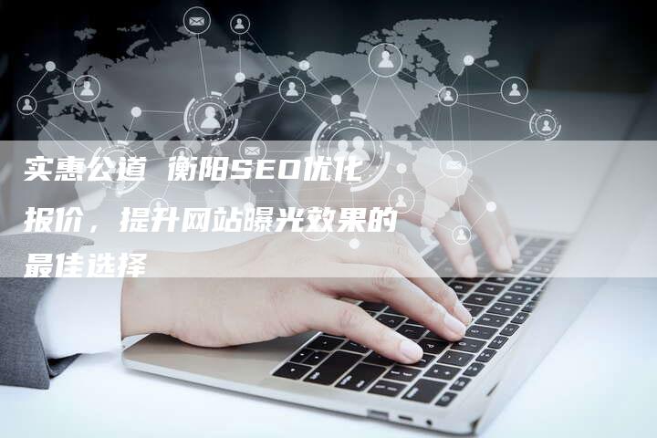 实惠公道 衡阳SEO优化报价，提升网站曝光效果的最佳选择