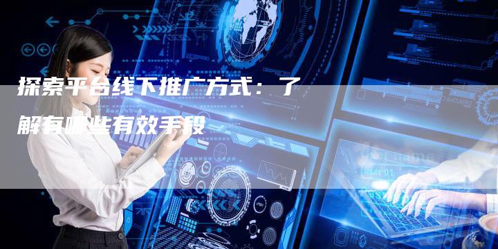 探索平台线下推广方式：了解有哪些有效手段