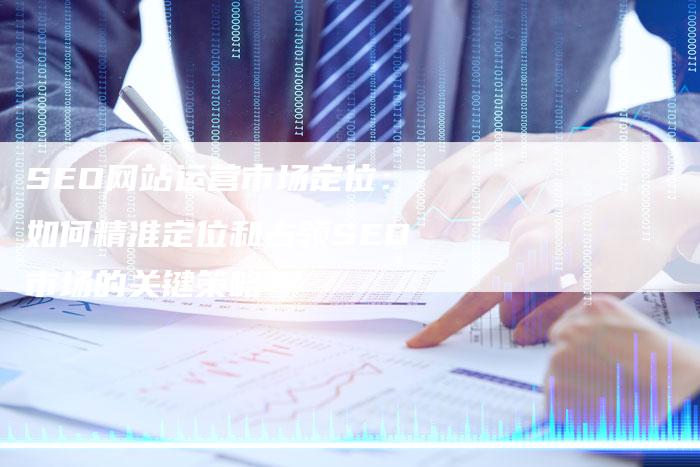 SEO网站运营市场定位：如何精准定位和占领SEO市场的关键策略