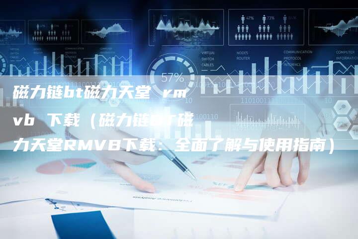 磁力链bt磁力天堂 rmvb 下载（磁力链BT磁力天堂RMVB下载：全面了解与使用指南）