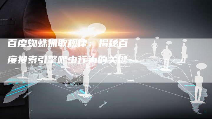 百度蜘蛛抓取规律：揭秘百度搜索引擎爬虫行为的关键