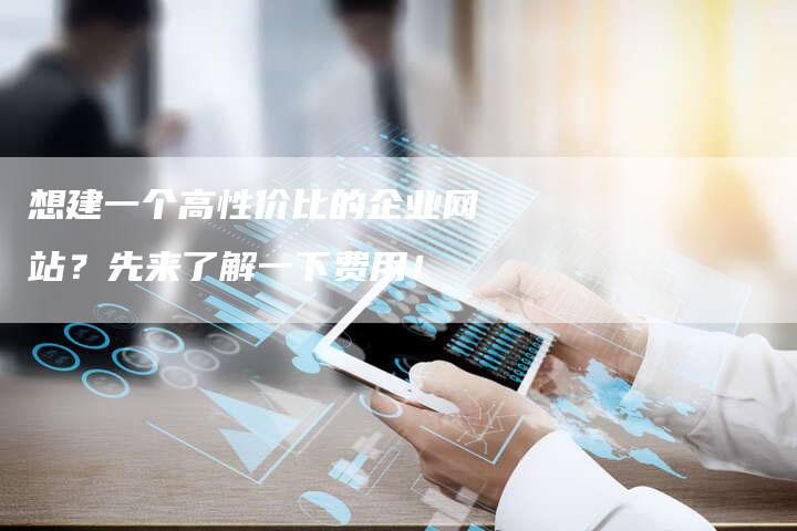 想建一个高性价比的企业网站？先来了解一下费用！