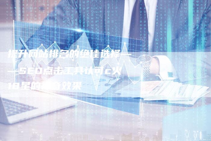 提升网站排名的绝佳选择——SEO点击工具认可c火18星的神奇效果
