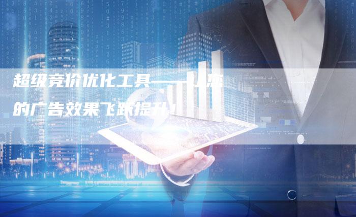 超级竞价优化工具——让您的广告效果飞跃提升！