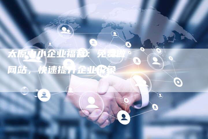 太原中小企业福音：免费做网站，快速提升企业形象