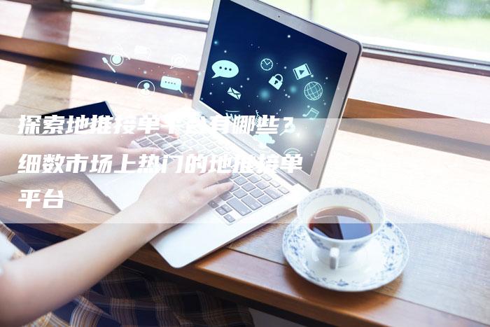 探索地推接单平台有哪些？细数市场上热门的地推接单平台