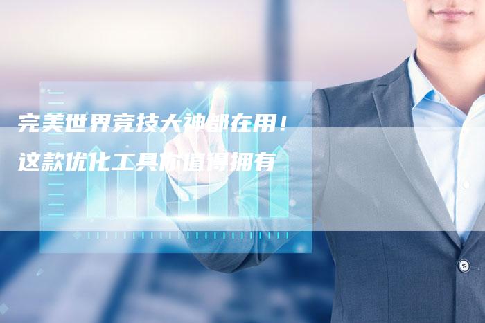 完美世界竞技大神都在用！这款优化工具你值得拥有
