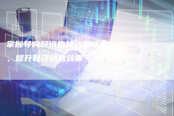 掌握导购员销售技巧和话术，提升鞋店销售效果