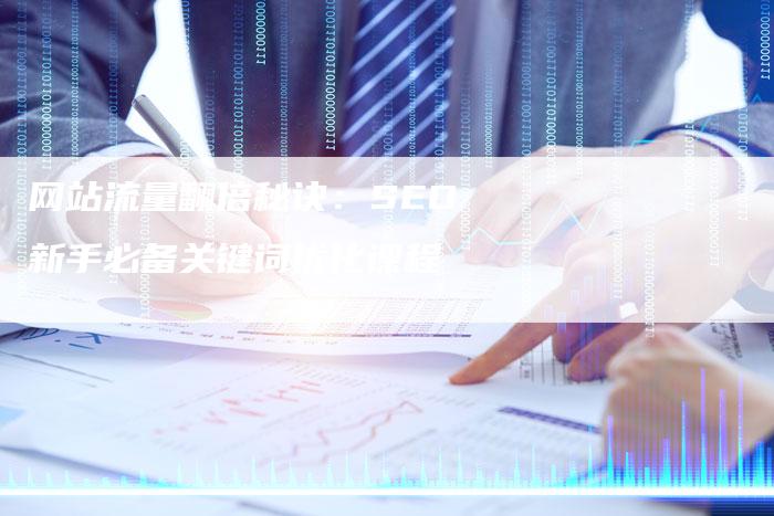 网站流量翻倍秘诀：SEO新手必备关键词优化课程