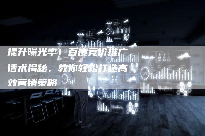 提升曝光率！百度竞价推广话术揭秘，教你轻松打造高效营销策略
