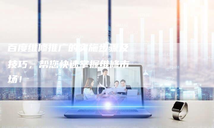 百度维修推广的实施步骤及技巧，帮您快速掌握维修市场！