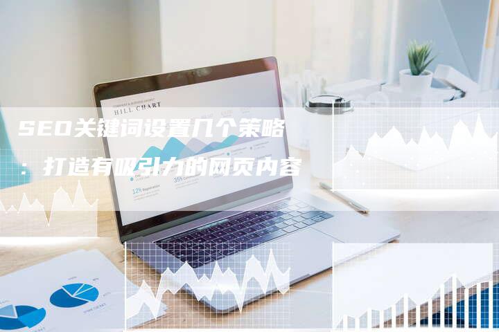 SEO关键词设置几个策略：打造有吸引力的网页内容