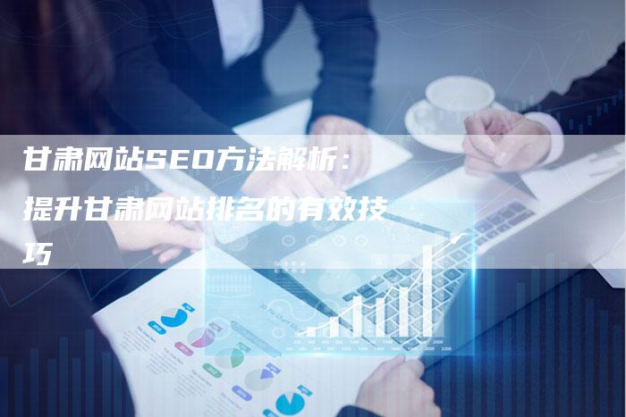 甘肃网站SEO方法解析：提升甘肃网站排名的有效技巧