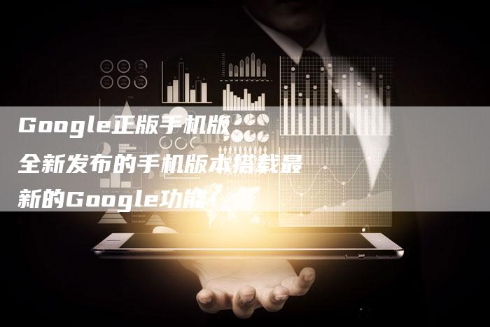 Google正版手机版：全新发布的手机版本搭载最新的Google功能！