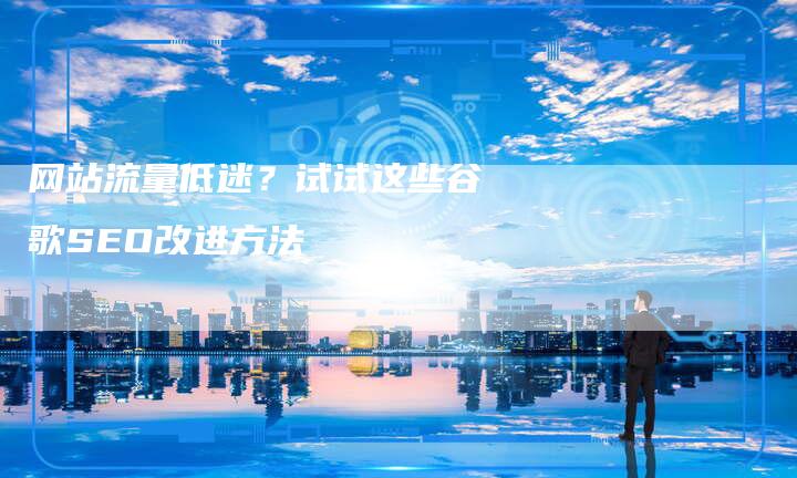 网站流量低迷？试试这些谷歌SEO改进方法