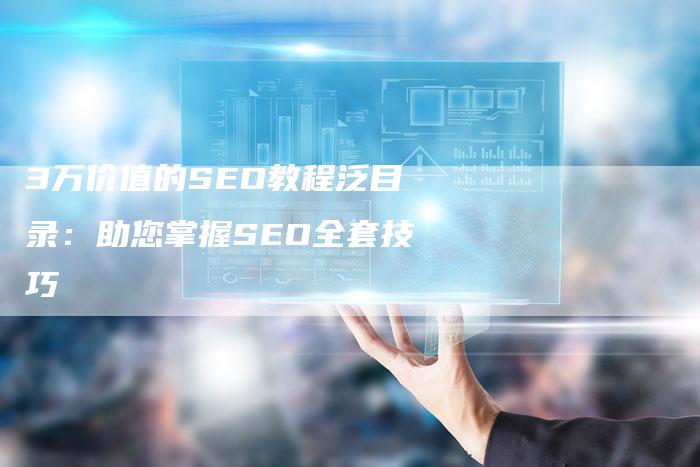 3万价值的SEO教程泛目录：助您掌握SEO全套技巧