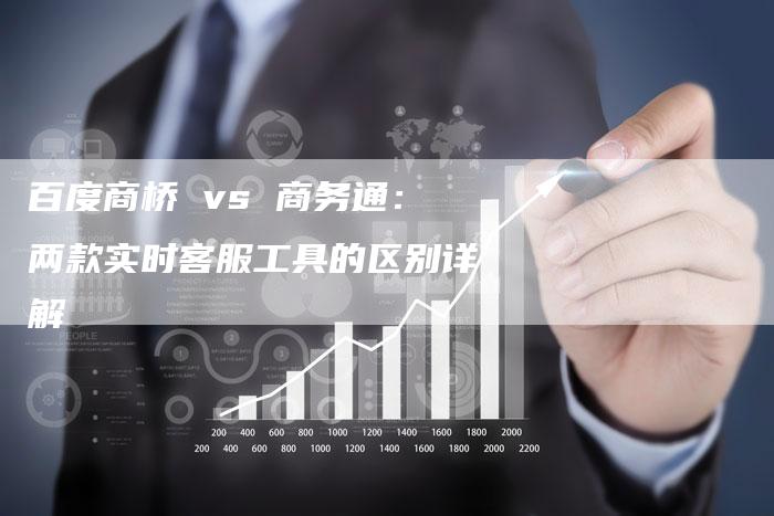 百度商桥 vs 商务通：两款实时客服工具的区别详解