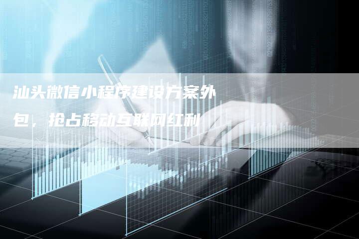 汕头微信小程序建设方案外包，抢占移动互联网红利