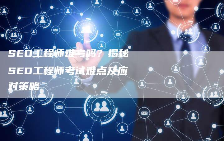 SEO工程师难考吗？揭秘SEO工程师考试难点及应对策略